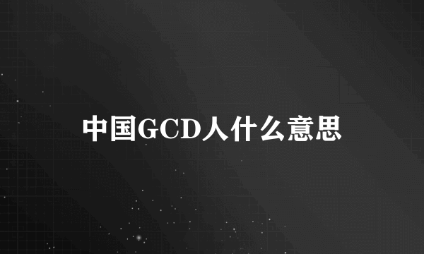 中国GCD人什么意思