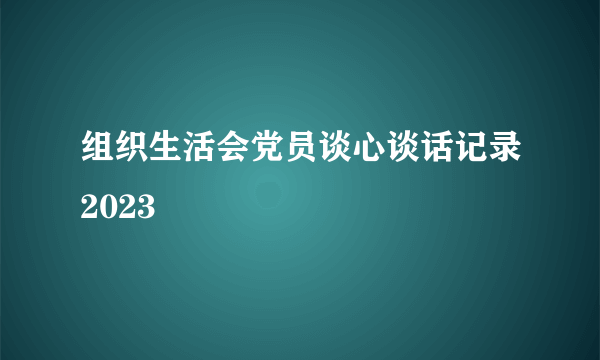 组织生活会党员谈心谈话记录2023