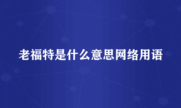 老福特是什么意思网络用语