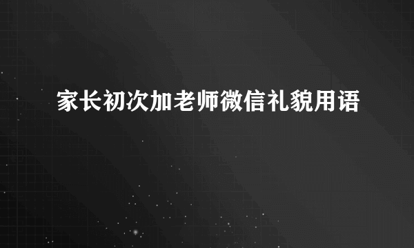 家长初次加老师微信礼貌用语