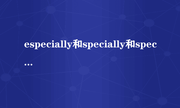 especially和specially和specifically的区别