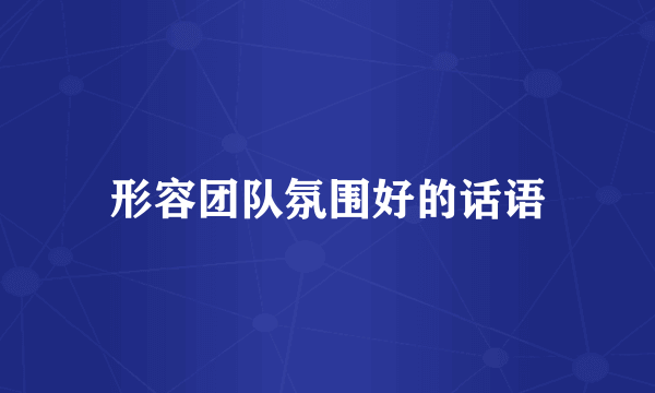 形容团队氛围好的话语