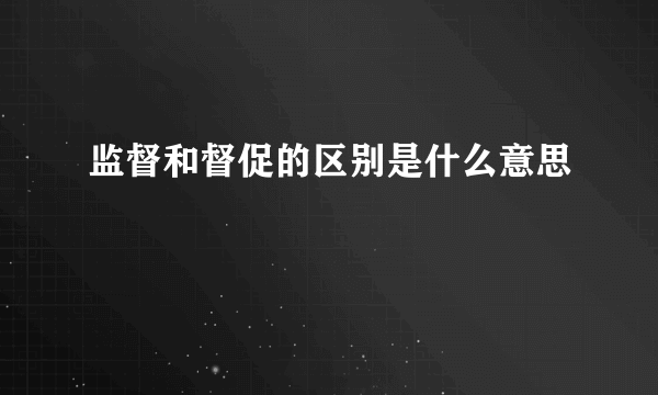 监督和督促的区别是什么意思