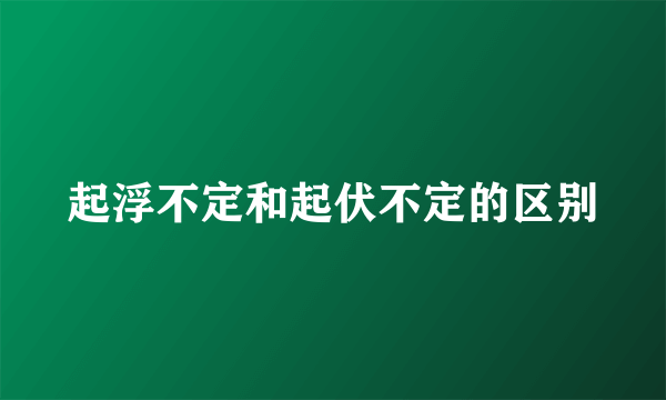 起浮不定和起伏不定的区别