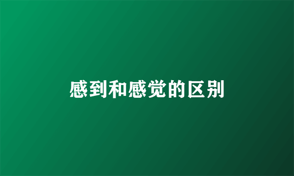 感到和感觉的区别