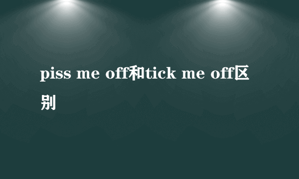 piss me off和tick me off区别