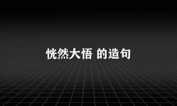 恍然大悟 的造句