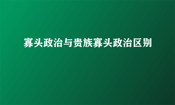 寡头政治与贵族寡头政治区别