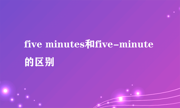 five minutes和five-minute的区别