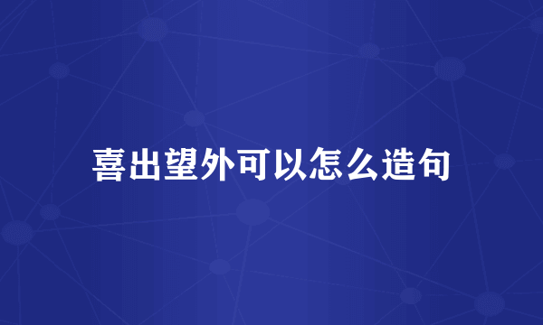 喜出望外可以怎么造句