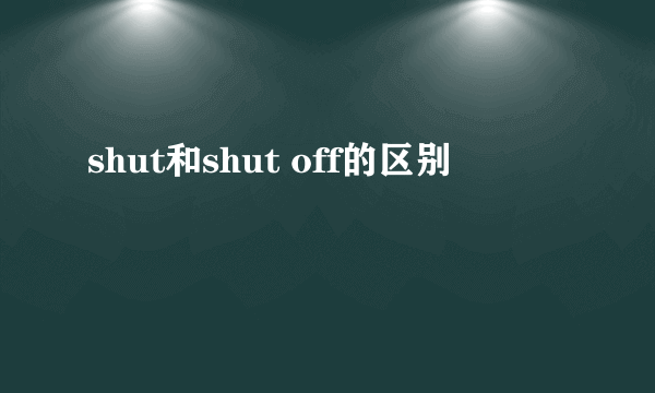 shut和shut off的区别