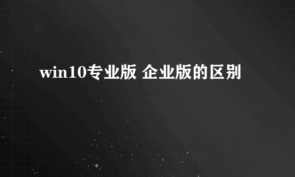win10专业版 企业版的区别