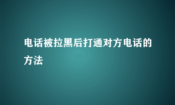 电话被拉黑后打通对方电话的方法