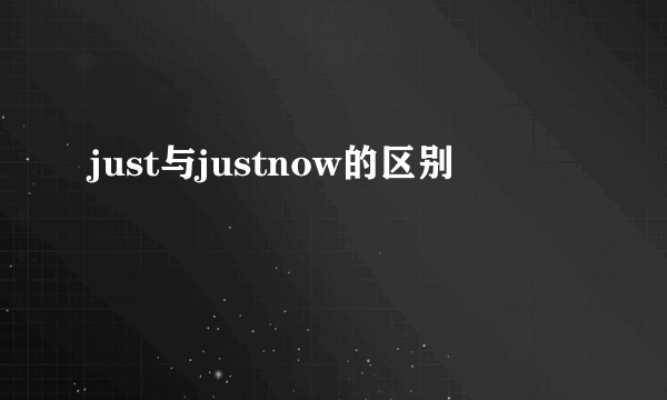 just与justnow的区别