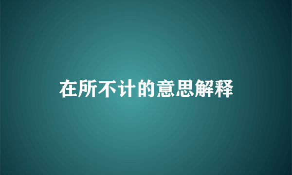 在所不计的意思解释