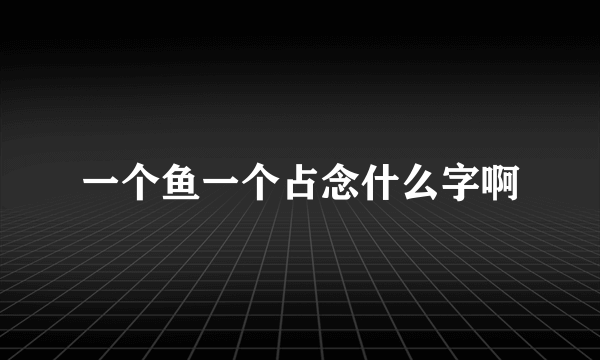 一个鱼一个占念什么字啊