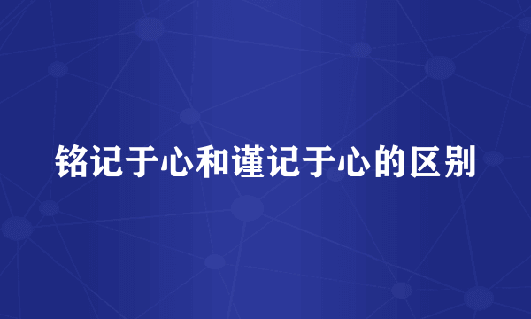 铭记于心和谨记于心的区别