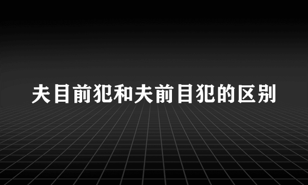 夫目前犯和夫前目犯的区别
