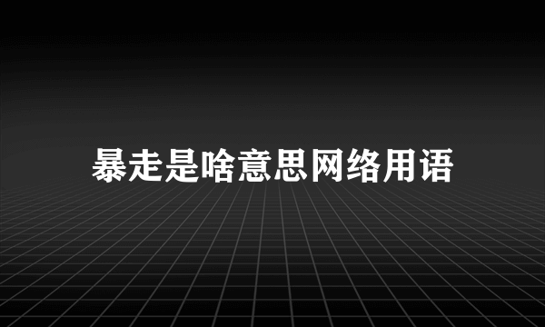 暴走是啥意思网络用语