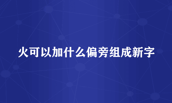 火可以加什么偏旁组成新字