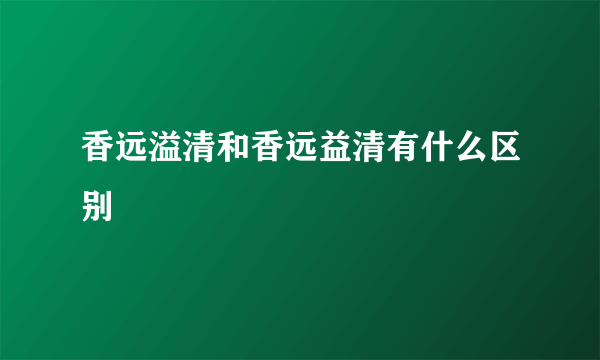 香远溢清和香远益清有什么区别