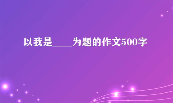 以我是____为题的作文500字