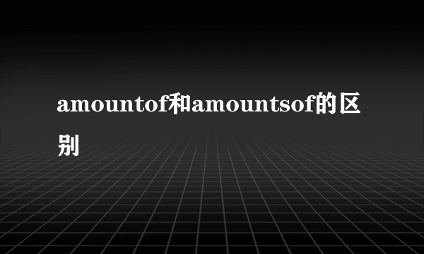 amountof和amountsof的区别