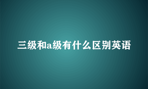 三级和a级有什么区别英语