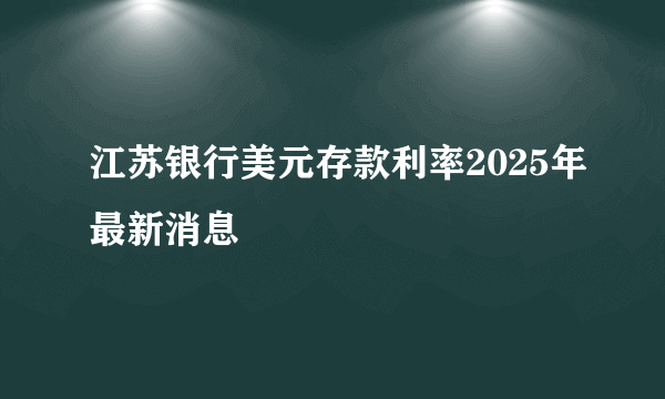 江苏银行美元存款利率2025年最新消息