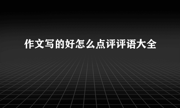 作文写的好怎么点评评语大全