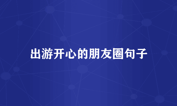出游开心的朋友圈句子