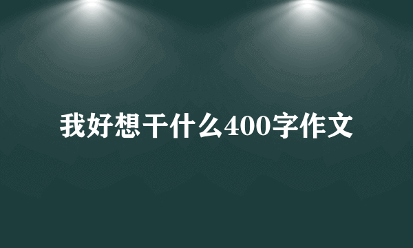 我好想干什么400字作文