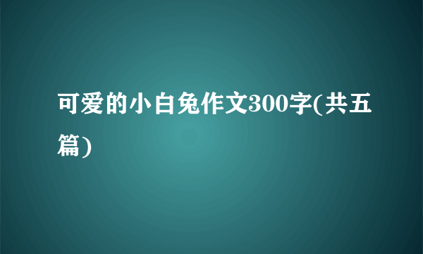 可爱的小白兔作文300字(共五篇)