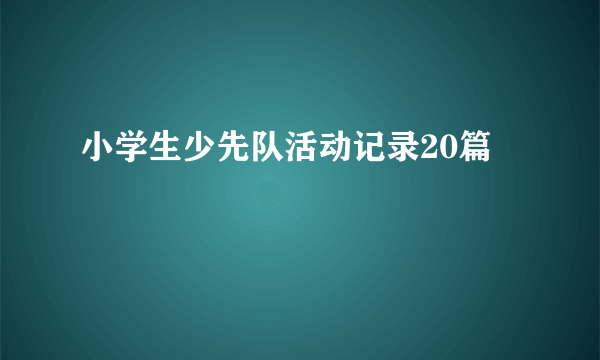 小学生少先队活动记录20篇