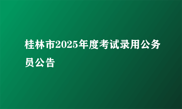 桂林市2025年度考试录用公务员公告