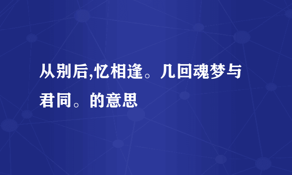 从别后,忆相逢。几回魂梦与君同。的意思