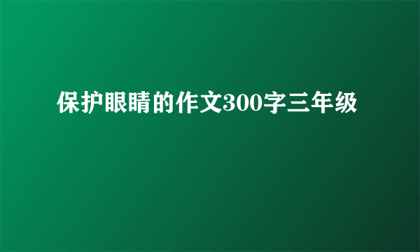保护眼睛的作文300字三年级