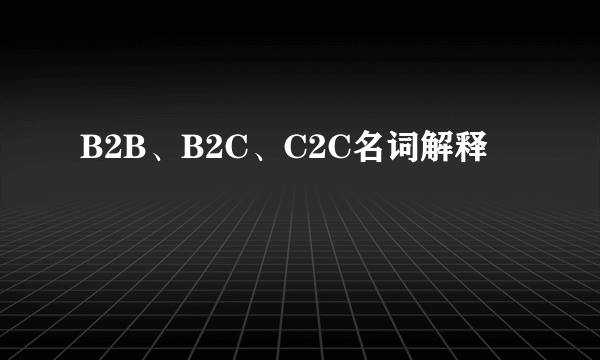 B2B、B2C、C2C名词解释
