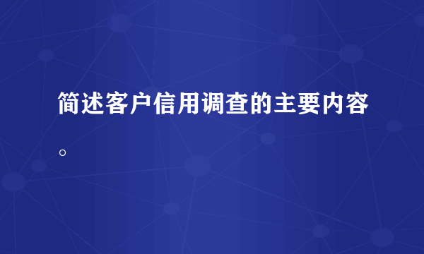 简述客户信用调查的主要内容。