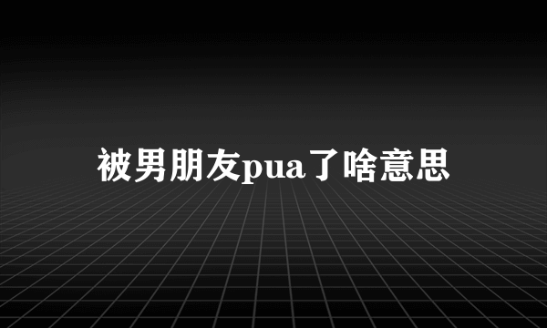 被男朋友pua了啥意思