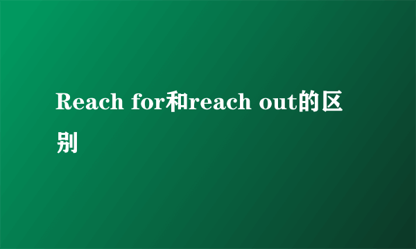 Reach for和reach out的区别