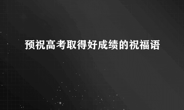预祝高考取得好成绩的祝福语