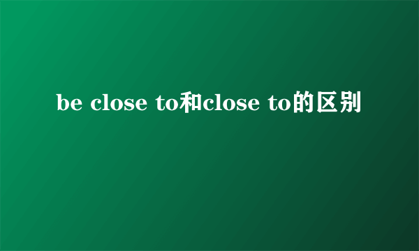 be close to和close to的区别