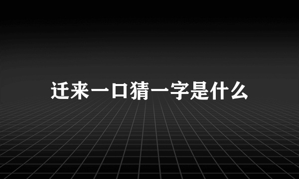 迁来一口猜一字是什么