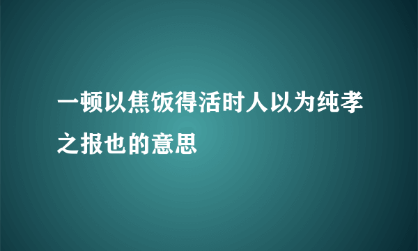 一顿以焦饭得活时人以为纯孝之报也的意思
