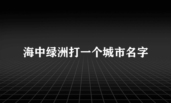海中绿洲打一个城市名字