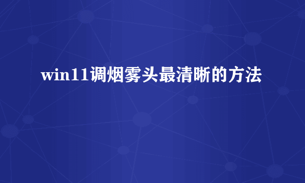 win11调烟雾头最清晰的方法