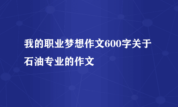 我的职业梦想作文600字关于石油专业的作文