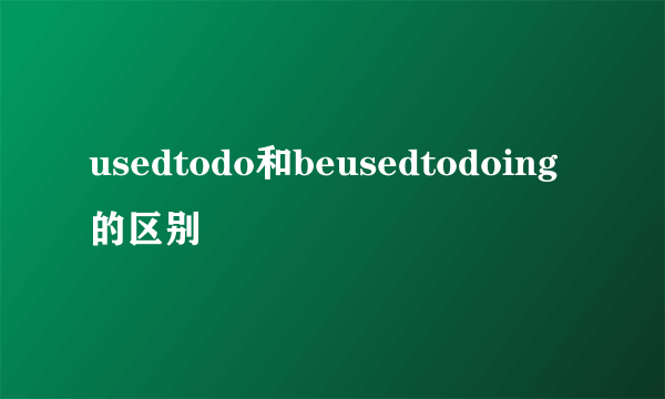 usedtodo和beusedtodoing的区别