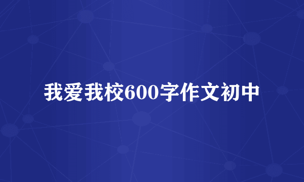 我爱我校600字作文初中